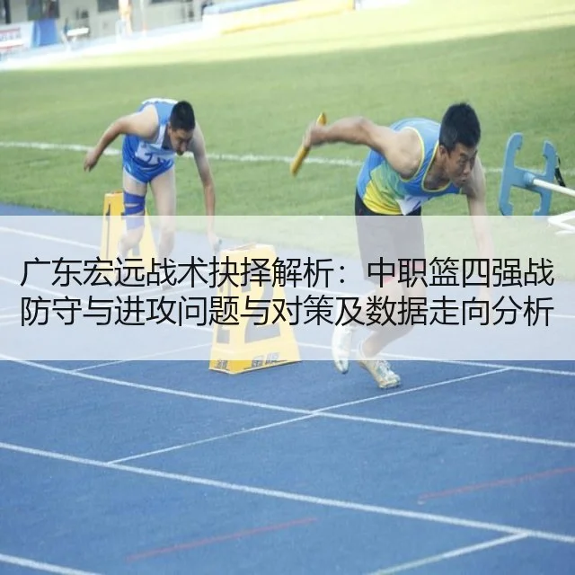 广东宏远战术抉择解析:中职篮四强战防守与进攻问题与对策及数据走向分析