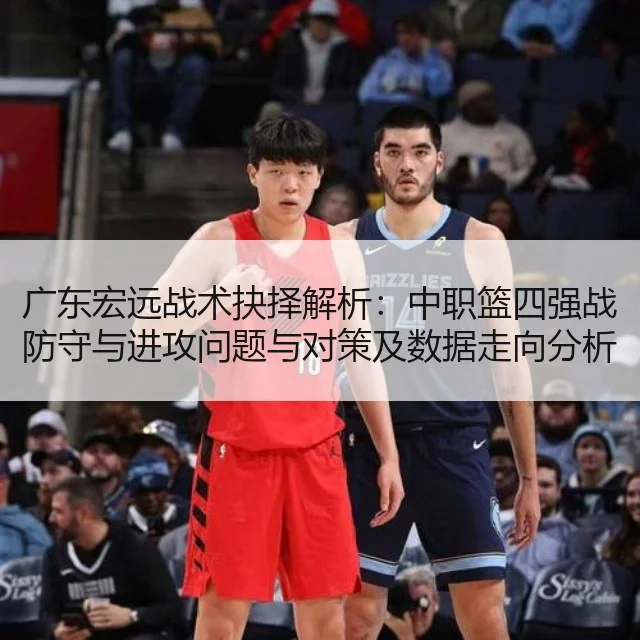 广东宏远战术抉择解析：中职篮四强战防守与进攻问题与对策及数据走向分析